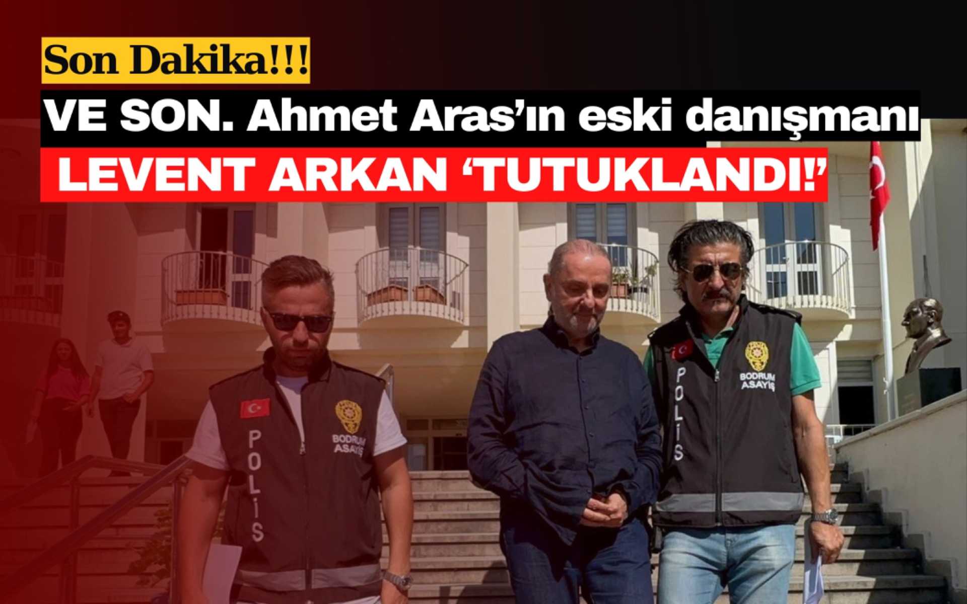 VE SON. Ahmet Aras’ın eski danışmanı Levent Arkan ‘TUTUKLANDI!’